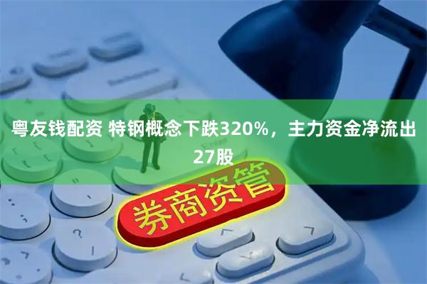 粤友钱配资 特钢概念下跌320%，主力资金净流出27股