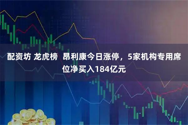 配资坊 龙虎榜  昂利康今日涨停，5家机构专用席位净买入184亿元