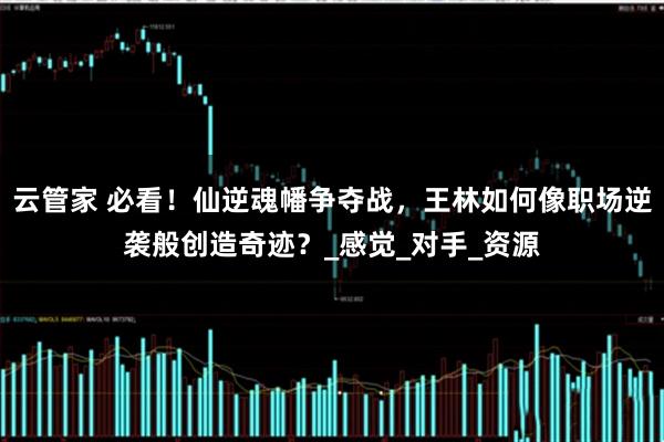 云管家 必看！仙逆魂幡争夺战，王林如何像职场逆袭般创造奇迹？_感觉_对手_资源