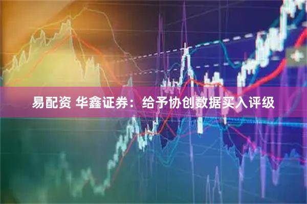 易配资 华鑫证券：给予协创数据买入评级