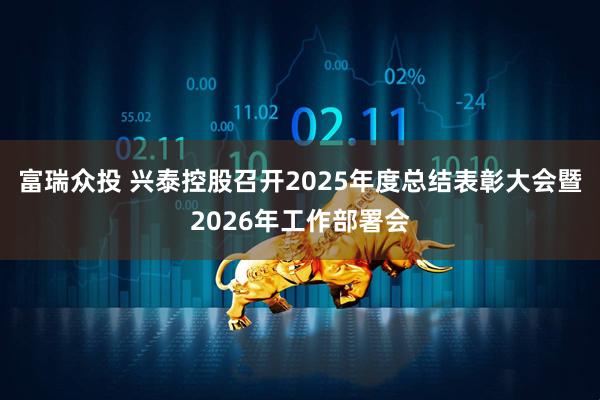 富瑞众投 兴泰控股召开2025年度总结表彰大会暨2026年工作部署会
