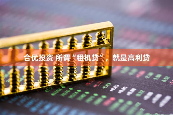 合优投资 所谓“租机贷”，就是高利贷