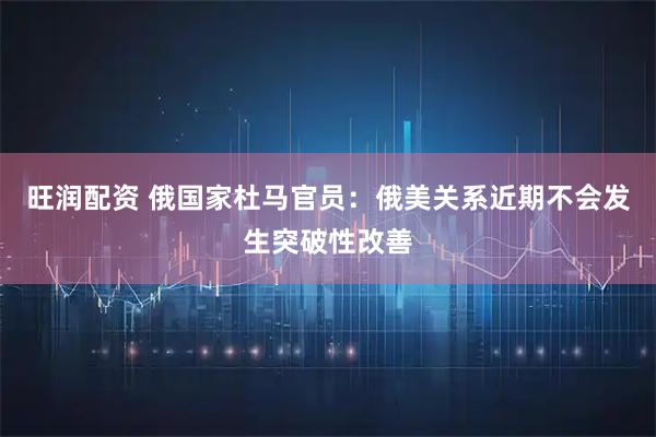 旺润配资 俄国家杜马官员：俄美关系近期不会发生突破性改善