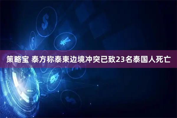 策略宝 泰方称泰柬边境冲突已致23名泰国人死亡