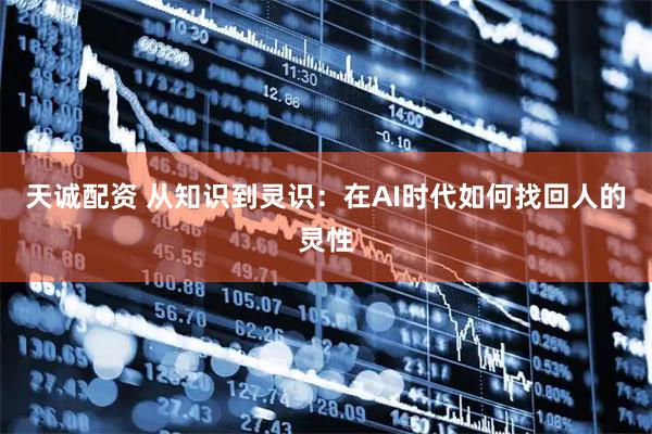 天诚配资 从知识到灵识：在AI时代如何找回人的灵性