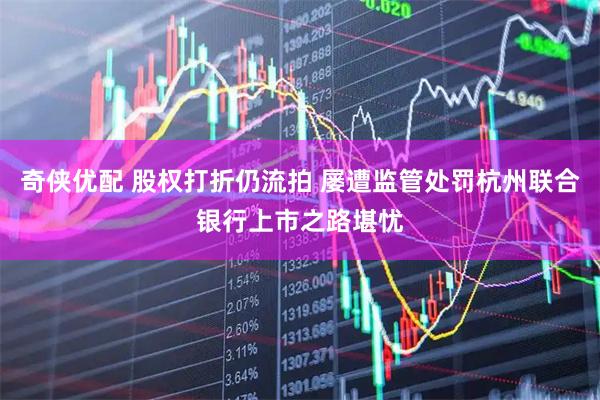 奇侠优配 股权打折仍流拍 屡遭监管处罚杭州联合银行上市之路堪忧