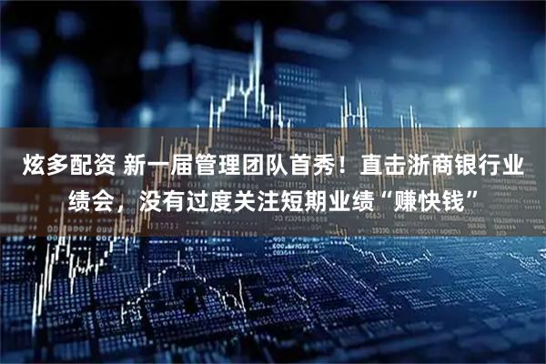 炫多配资 新一届管理团队首秀！直击浙商银行业绩会，没有过度关注短期业绩“赚快钱”