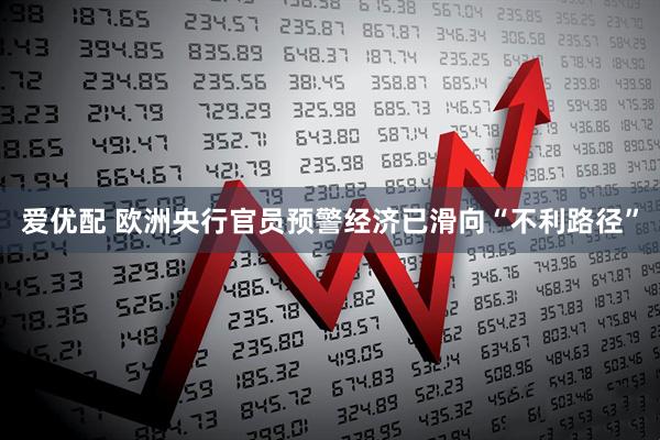 爱优配 欧洲央行官员预警经济已滑向“不利路径”