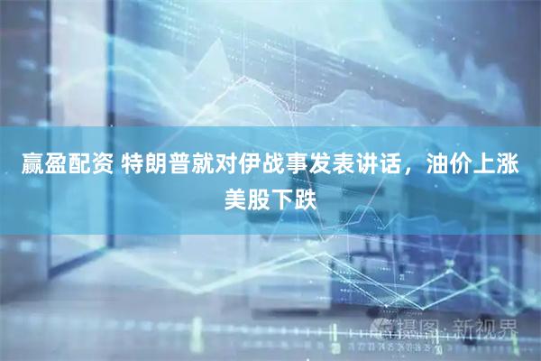 赢盈配资 特朗普就对伊战事发表讲话，油价上涨美股下跌