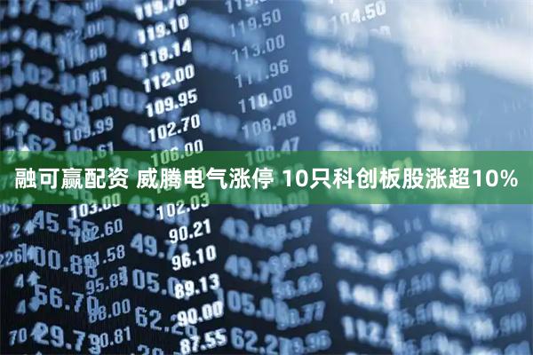 融可赢配资 威腾电气涨停 10只科创板股涨超10%
