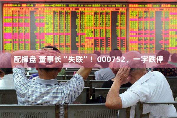 配操盘 董事长“失联”！000752，一字跌停