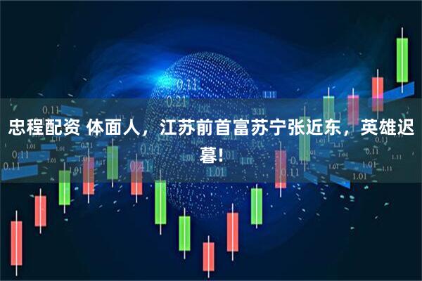 忠程配资 体面人，江苏前首富苏宁张近东，英雄迟暮!