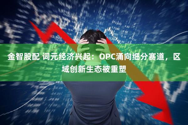 金智股配 词元经济兴起：OPC涌向细分赛道，区域创新生态被重塑