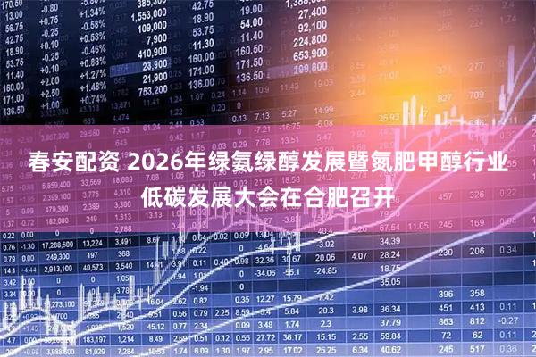 春安配资 2026年绿氨绿醇发展暨氮肥甲醇行业低碳发展大会在合肥召开