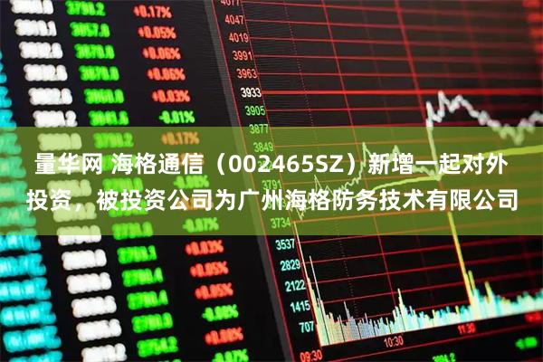 量华网 海格通信（002465SZ）新增一起对外投资，被投资公司为广州海格防务技术有限公司