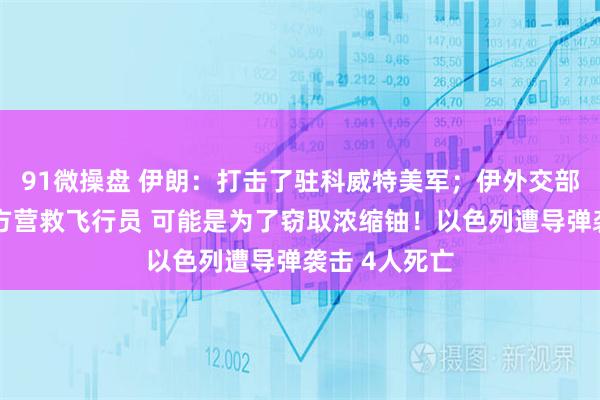 91微操盘 伊朗：打击了驻科威特美军；伊外交部发言人：美方营救飞行员 可能是为了窃取浓缩铀！以色列遭导弹袭击 4人死亡