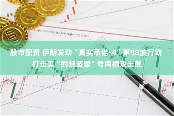 股市配资 伊朗发动“真实承诺-4”第98波行动 打击美“的黎波里”号两栖攻击舰