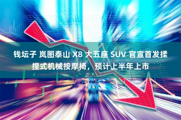 钱坛子 岚图泰山 X8 大五座 SUV 官宣首发揉捏式机械按摩椅，预计上半年上市