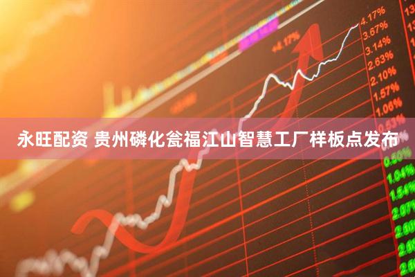 永旺配资 贵州磷化瓮福江山智慧工厂样板点发布