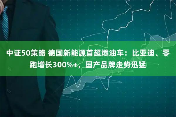 中证50策略 德国新能源首超燃油车：比亚迪、零跑增长300%+，国产品牌走势迅猛