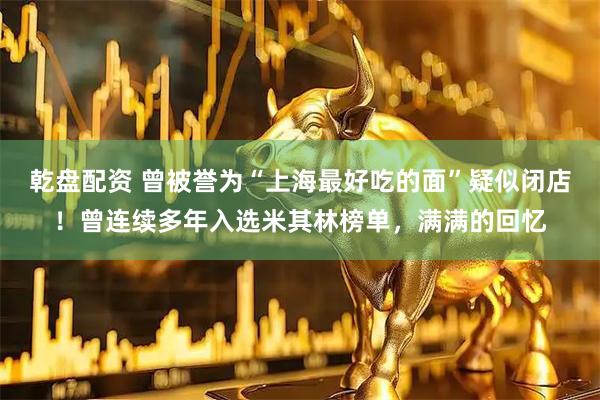 乾盘配资 曾被誉为“上海最好吃的面”疑似闭店！曾连续多年入选米其林榜单，满满的回忆