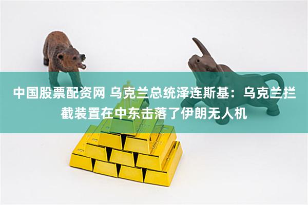 中国股票配资网 乌克兰总统泽连斯基：乌克兰拦截装置在中东击落了伊朗无人机
