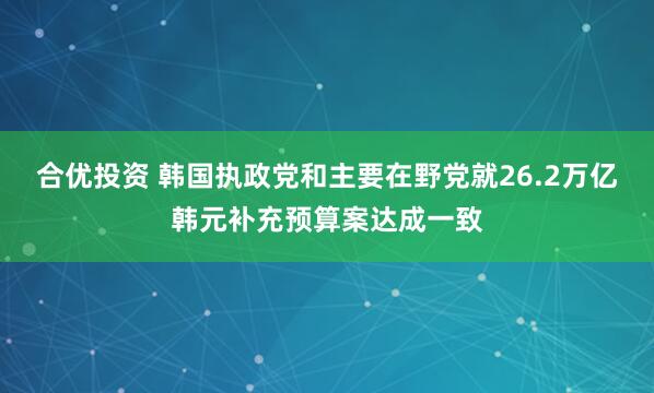 合优投资 韩国执政党和主要在野党就26.2万亿韩元补充预算案达成一致
