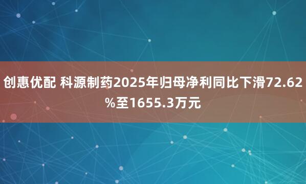 创惠优配 科源制药2025年归母净利同比下滑72.62%至1655.3万元